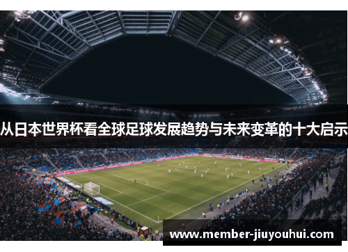 从日本世界杯看全球足球发展趋势与未来变革的十大启示