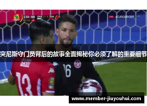 突尼斯守门员背后的故事全面揭秘你必须了解的重要细节