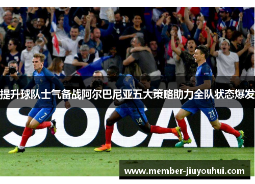 提升球队士气备战阿尔巴尼亚五大策略助力全队状态爆发