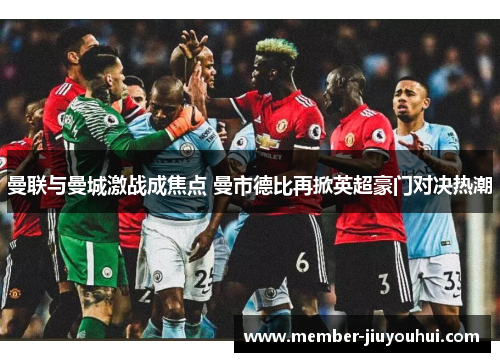 曼联与曼城激战成焦点 曼市德比再掀英超豪门对决热潮