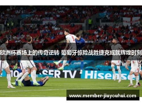 欧洲杯赛场上的传奇逆转 葡萄牙惊险战胜捷克成就辉煌时刻