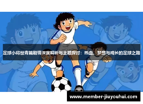 足球小将世青篇剧情深度解析与主题探讨：热血、梦想与成长的足球之路