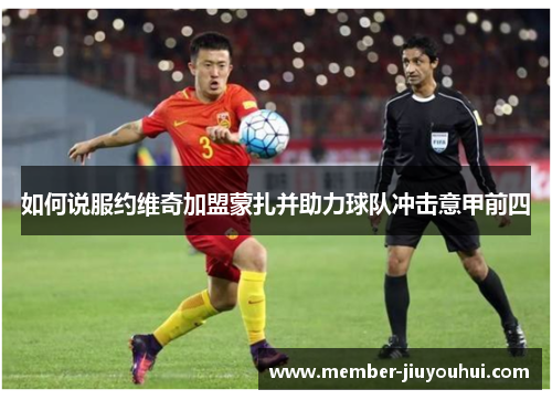 如何说服约维奇加盟蒙扎并助力球队冲击意甲前四