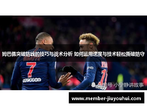 姆巴佩突破防线的技巧与战术分析 如何运用速度与技术轻松撕破防守