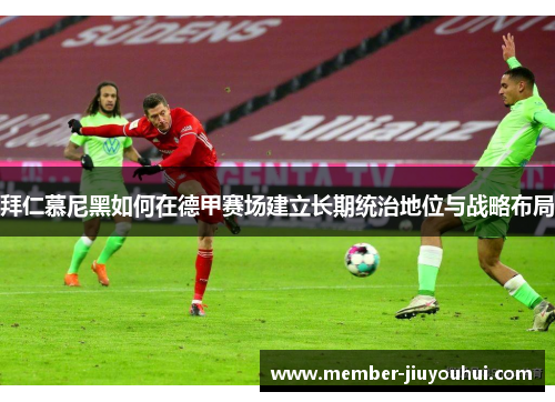 拜仁慕尼黑如何在德甲赛场建立长期统治地位与战略布局