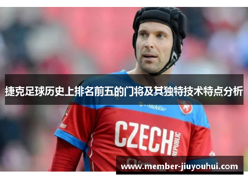 捷克足球历史上排名前五的门将及其独特技术特点分析