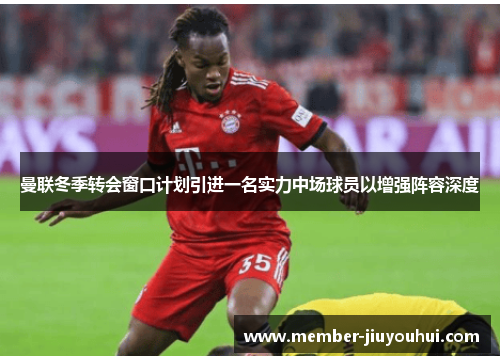 曼联冬季转会窗口计划引进一名实力中场球员以增强阵容深度