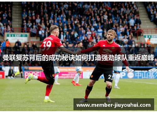 曼联复苏背后的成功秘诀如何打造强劲球队重返巅峰