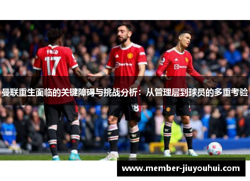 曼联重生面临的关键障碍与挑战分析：从管理层到球员的多重考验