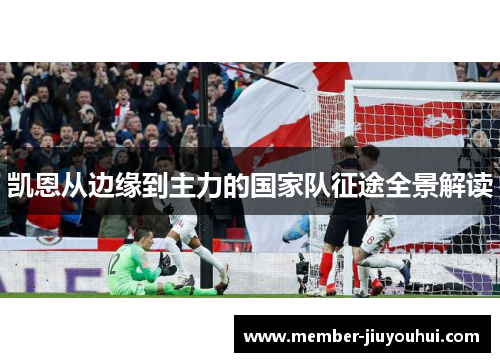 凯恩从边缘到主力的国家队征途全景解读