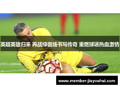 英超英雄归来 再战绿茵场书写传奇 重燃球迷热血激情