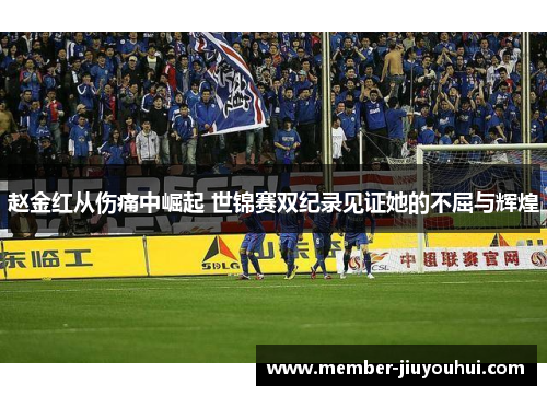 赵金红从伤痛中崛起 世锦赛双纪录见证她的不屈与辉煌