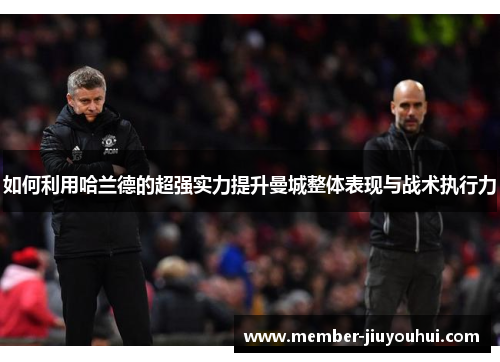 如何利用哈兰德的超强实力提升曼城整体表现与战术执行力