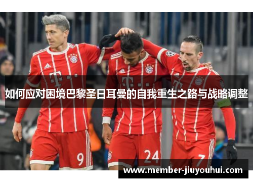 如何应对困境巴黎圣日耳曼的自我重生之路与战略调整