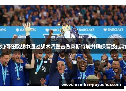 如何在欧战中通过战术调整击败莱斯特城并确保晋级成功