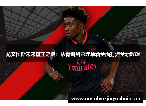 尤文图斯未来重生之路：从青训到管理革新全面打造全新辉煌