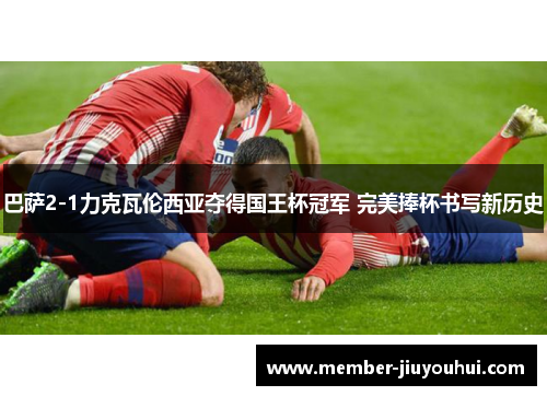 巴萨2-1力克瓦伦西亚夺得国王杯冠军 完美捧杯书写新历史