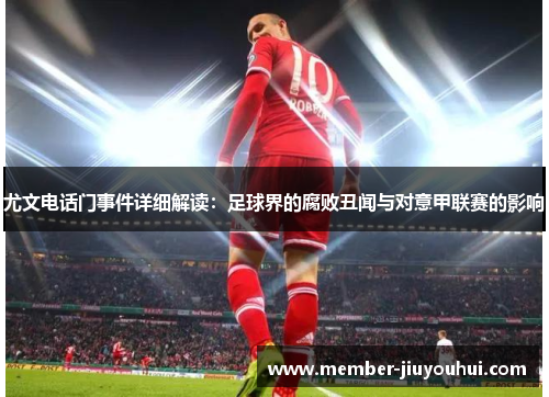 尤文电话门事件详细解读:足球界的腐败丑闻与对意甲联赛的影响 尤文电话门事件详细解读:足球界的腐败丑闻与对意甲联赛的影响