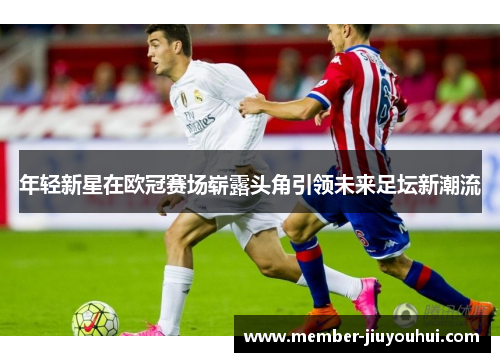 年轻新星在欧冠赛场崭露头角引领未来足坛新潮流