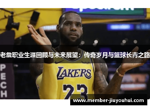 老詹职业生涯回顾与未来展望：传奇岁月与篮球长青之路