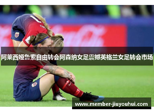 阿莱西娅鲁索自由转会阿森纳女足震撼英格兰女足转会市场